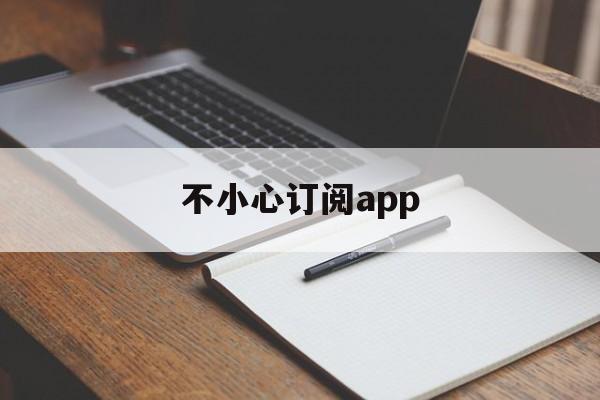 不小心订阅app(不小心订阅了会员可以退款吗)