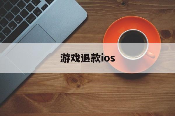 游戏退款ios(游戏退款客服电话)