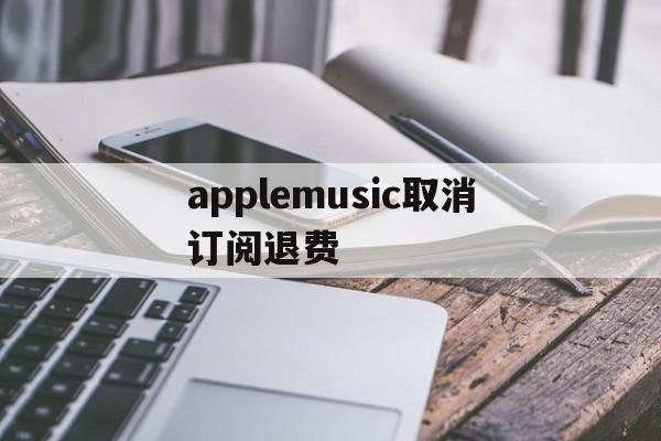 applemusic取消订阅退费(apple music订阅可以退钱吗)