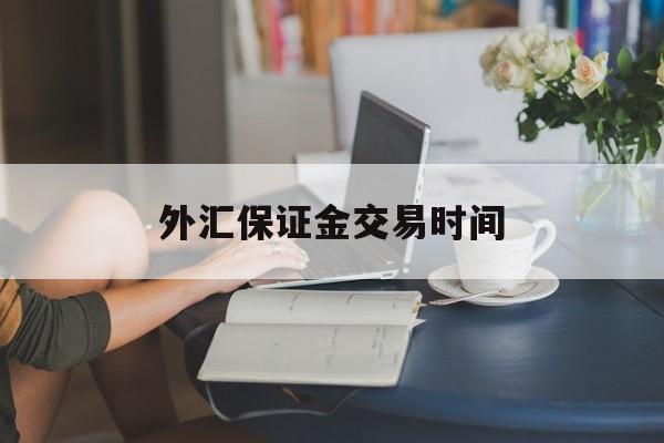 外汇保证金交易时间(外汇保证金什么时候开放)