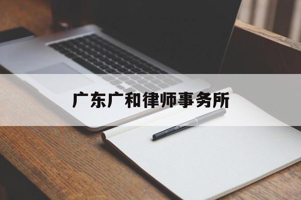 广东广和律师事务所(广东广和律师事务所吴国雄)