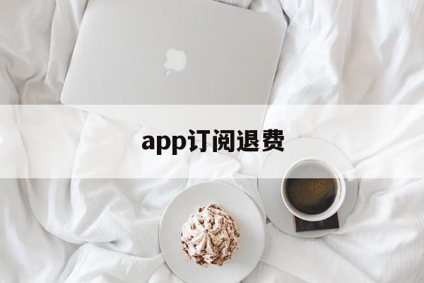 app订阅退费(app订阅付费申请退款)