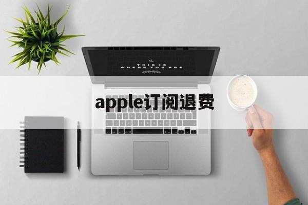 apple订阅退费(apple 取消订阅退款)