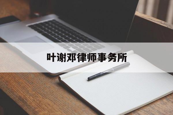 叶谢邓律师事务所(叶谢邓律师事务所上水电话)