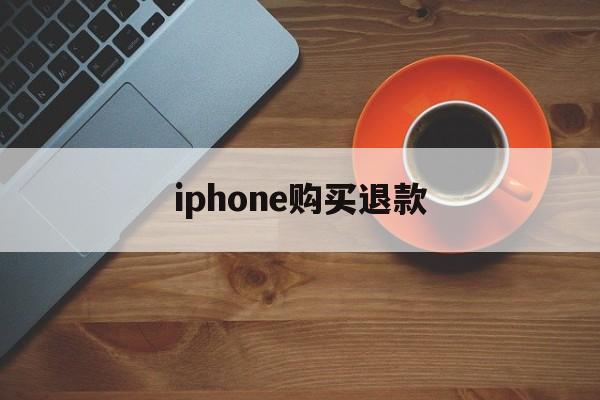 iphone购买退款(iPhone购买退款理由)