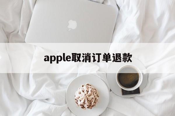 apple取消订单退款(apple store取消订单退款怎么这么慢)